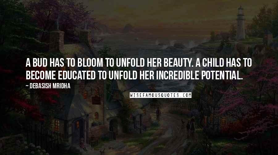 Debasish Mridha Quotes: A bud has to bloom to unfold her beauty. A child has to become educated to unfold her incredible potential.