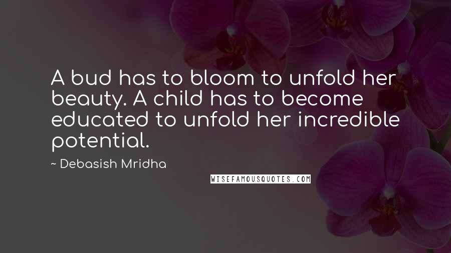 Debasish Mridha Quotes: A bud has to bloom to unfold her beauty. A child has to become educated to unfold her incredible potential.