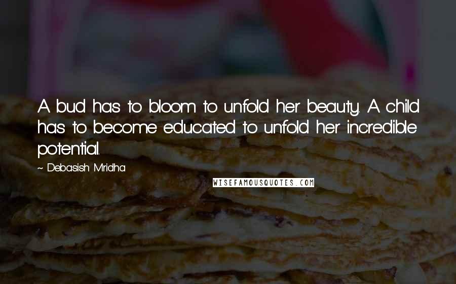 Debasish Mridha Quotes: A bud has to bloom to unfold her beauty. A child has to become educated to unfold her incredible potential.