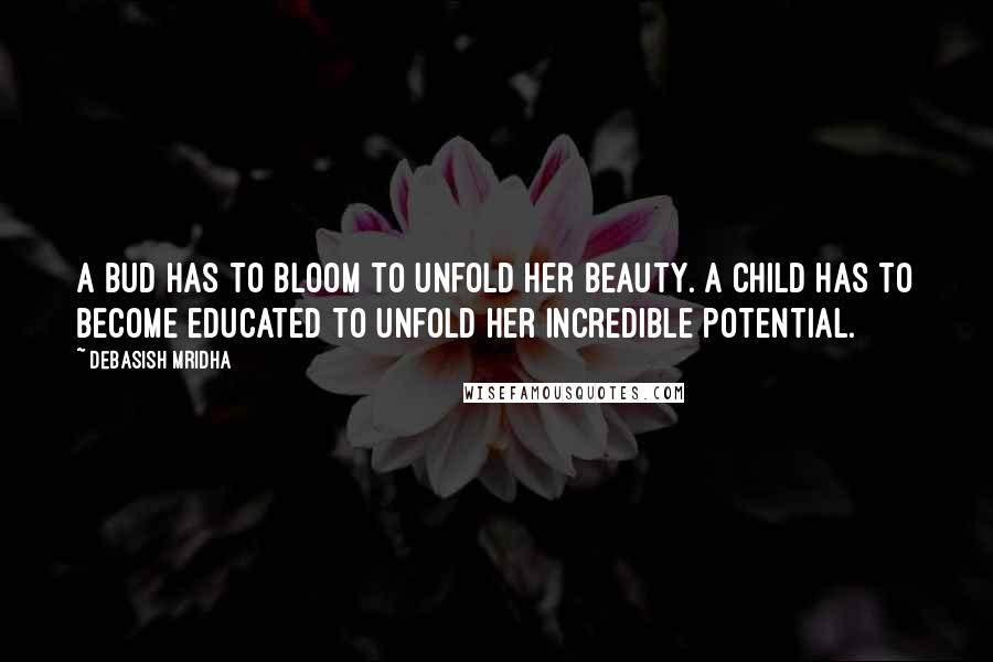 Debasish Mridha Quotes: A bud has to bloom to unfold her beauty. A child has to become educated to unfold her incredible potential.