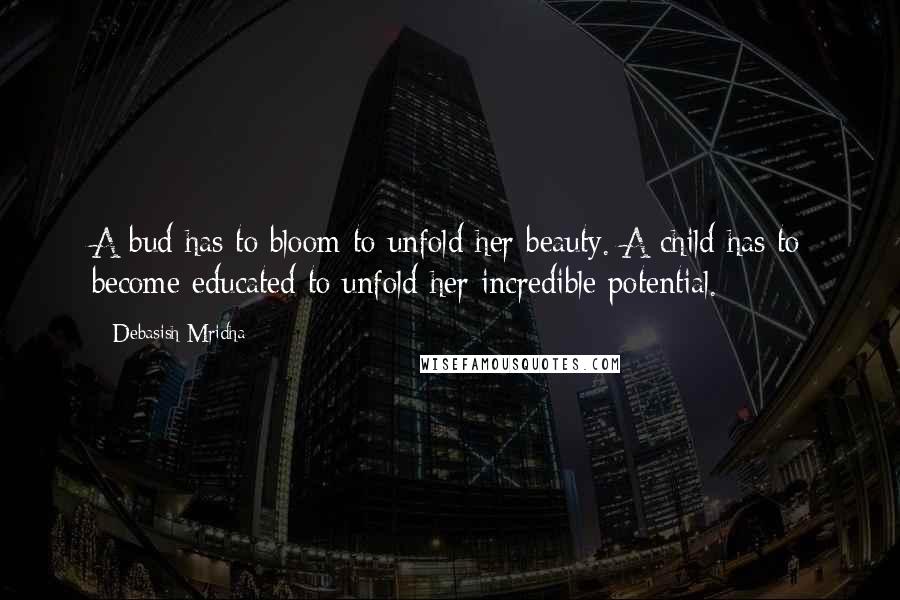 Debasish Mridha Quotes: A bud has to bloom to unfold her beauty. A child has to become educated to unfold her incredible potential.