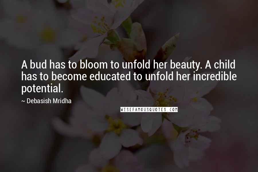 Debasish Mridha Quotes: A bud has to bloom to unfold her beauty. A child has to become educated to unfold her incredible potential.