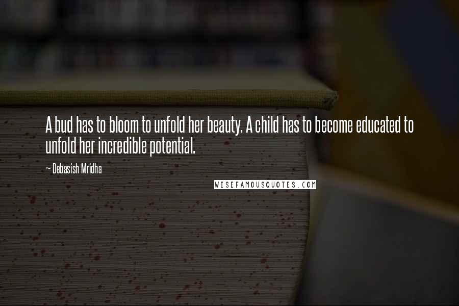 Debasish Mridha Quotes: A bud has to bloom to unfold her beauty. A child has to become educated to unfold her incredible potential.