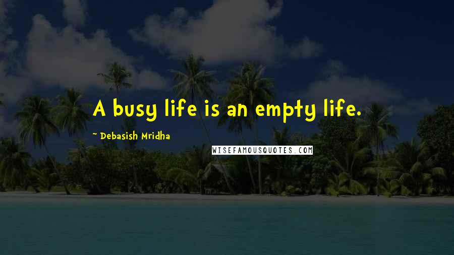 Debasish Mridha Quotes: A busy life is an empty life.
