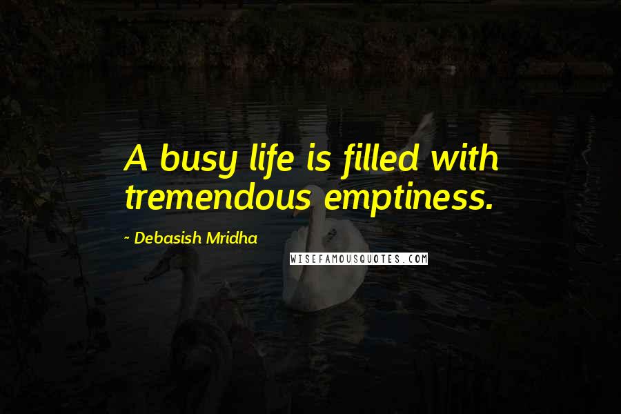 Debasish Mridha Quotes: A busy life is filled with tremendous emptiness.