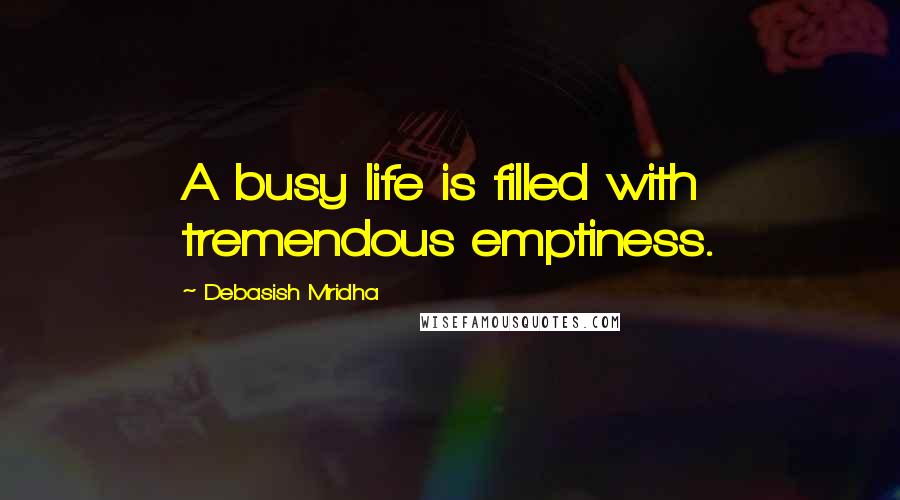 Debasish Mridha Quotes: A busy life is filled with tremendous emptiness.