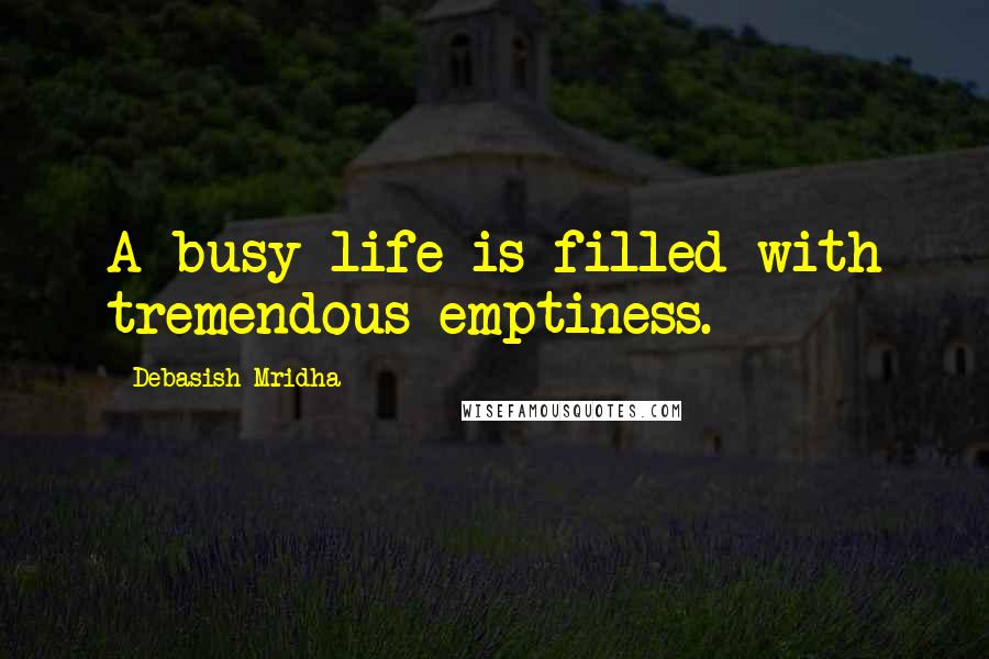 Debasish Mridha Quotes: A busy life is filled with tremendous emptiness.