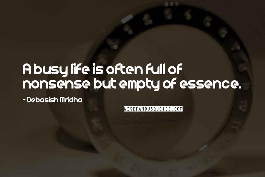Debasish Mridha Quotes: A busy life is often full of nonsense but empty of essence.