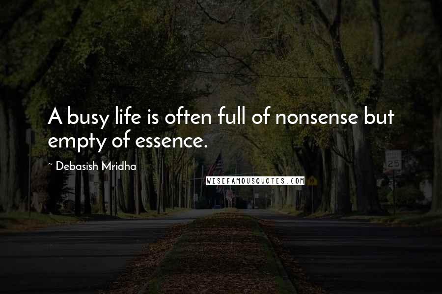 Debasish Mridha Quotes: A busy life is often full of nonsense but empty of essence.