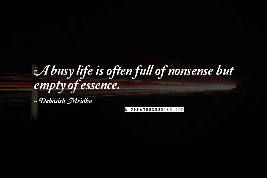Debasish Mridha Quotes: A busy life is often full of nonsense but empty of essence.