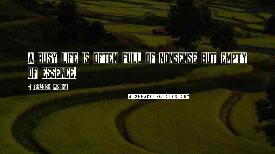Debasish Mridha Quotes: A busy life is often full of nonsense but empty of essence.