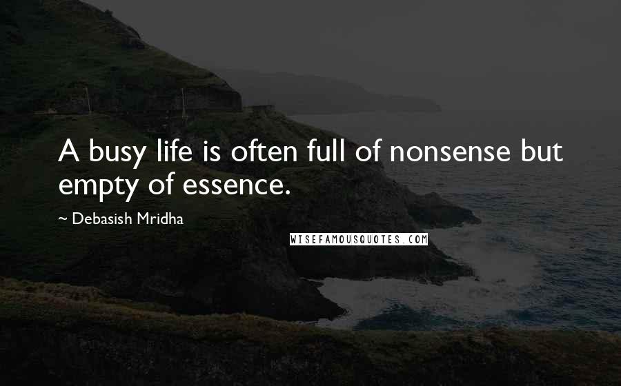 Debasish Mridha Quotes: A busy life is often full of nonsense but empty of essence.