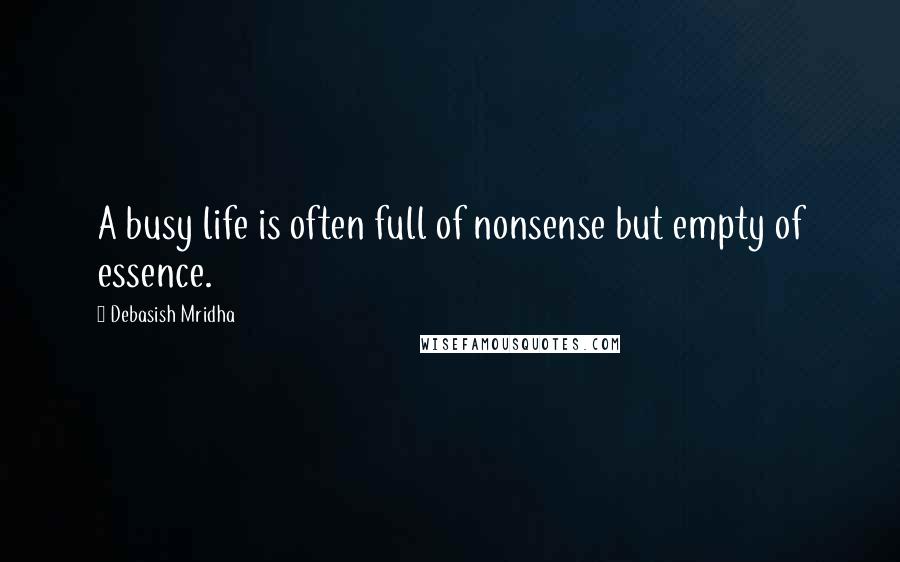 Debasish Mridha Quotes: A busy life is often full of nonsense but empty of essence.