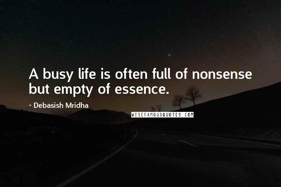 Debasish Mridha Quotes: A busy life is often full of nonsense but empty of essence.