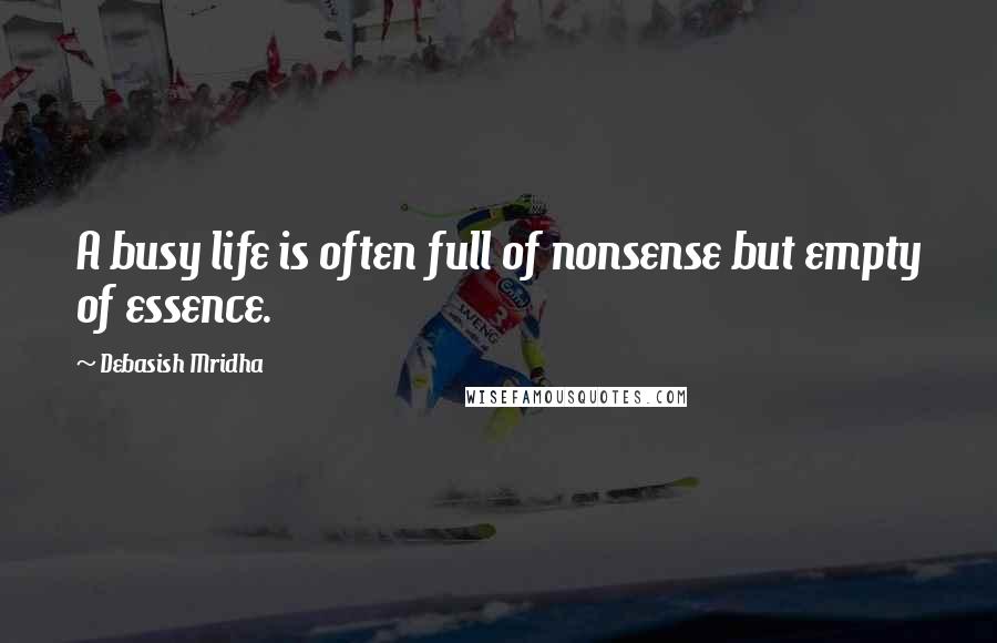 Debasish Mridha Quotes: A busy life is often full of nonsense but empty of essence.