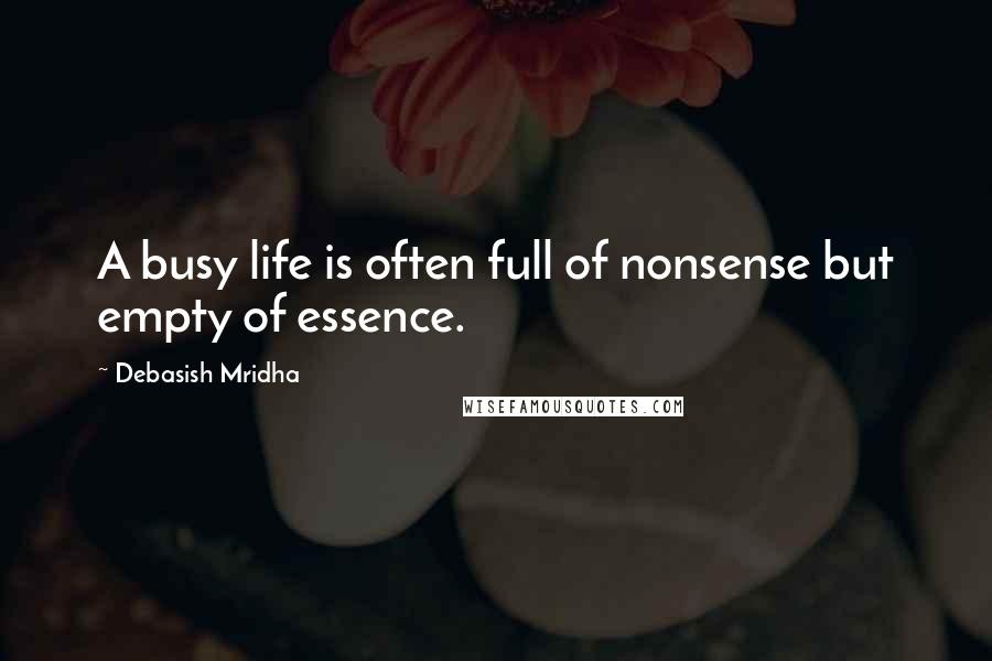Debasish Mridha Quotes: A busy life is often full of nonsense but empty of essence.