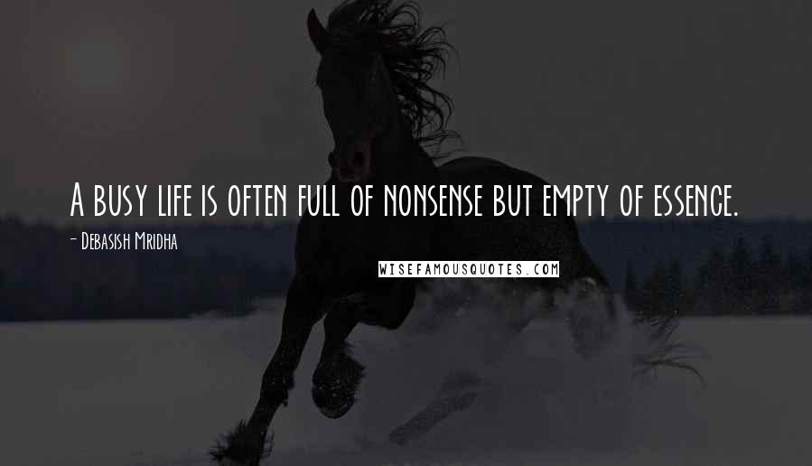 Debasish Mridha Quotes: A busy life is often full of nonsense but empty of essence.