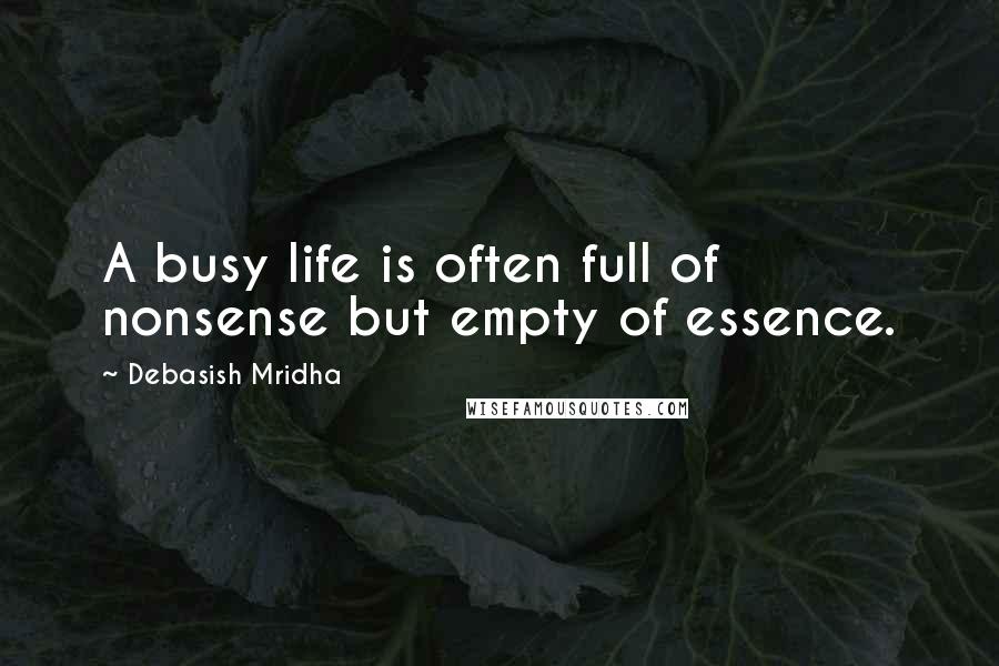 Debasish Mridha Quotes: A busy life is often full of nonsense but empty of essence.