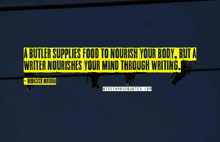 Debasish Mridha Quotes: A butler supplies food to nourish your body, but a writer nourishes your mind through writing.