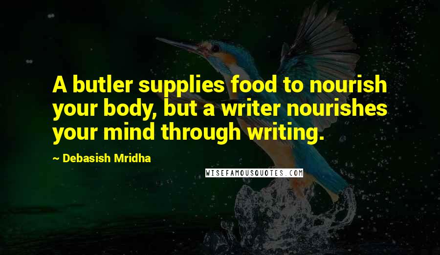 Debasish Mridha Quotes: A butler supplies food to nourish your body, but a writer nourishes your mind through writing.