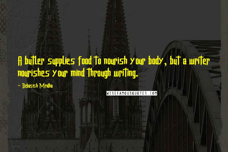 Debasish Mridha Quotes: A butler supplies food to nourish your body, but a writer nourishes your mind through writing.