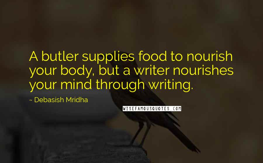 Debasish Mridha Quotes: A butler supplies food to nourish your body, but a writer nourishes your mind through writing.