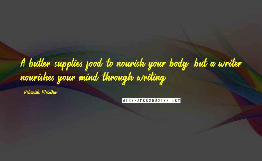 Debasish Mridha Quotes: A butler supplies food to nourish your body, but a writer nourishes your mind through writing.