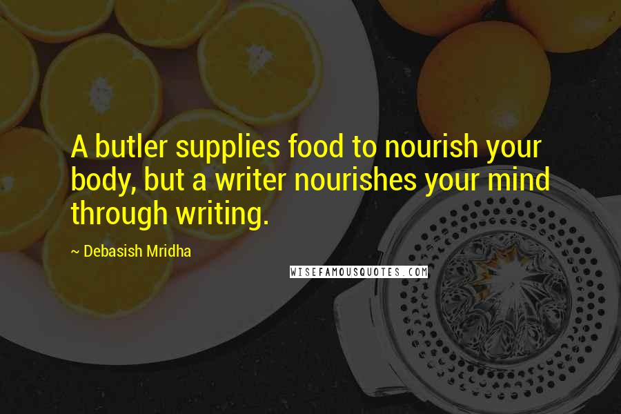 Debasish Mridha Quotes: A butler supplies food to nourish your body, but a writer nourishes your mind through writing.