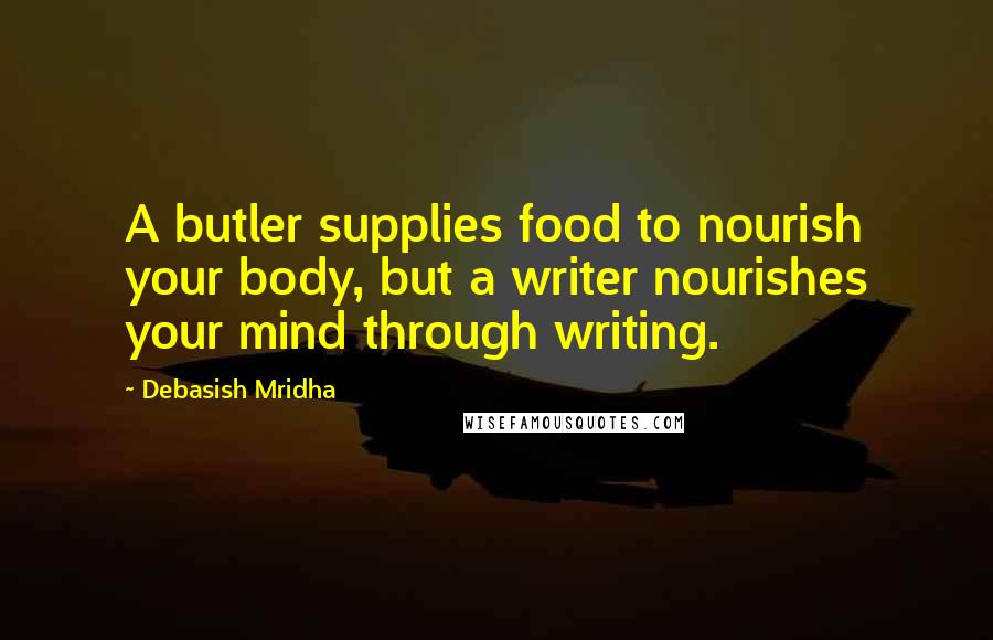 Debasish Mridha Quotes: A butler supplies food to nourish your body, but a writer nourishes your mind through writing.