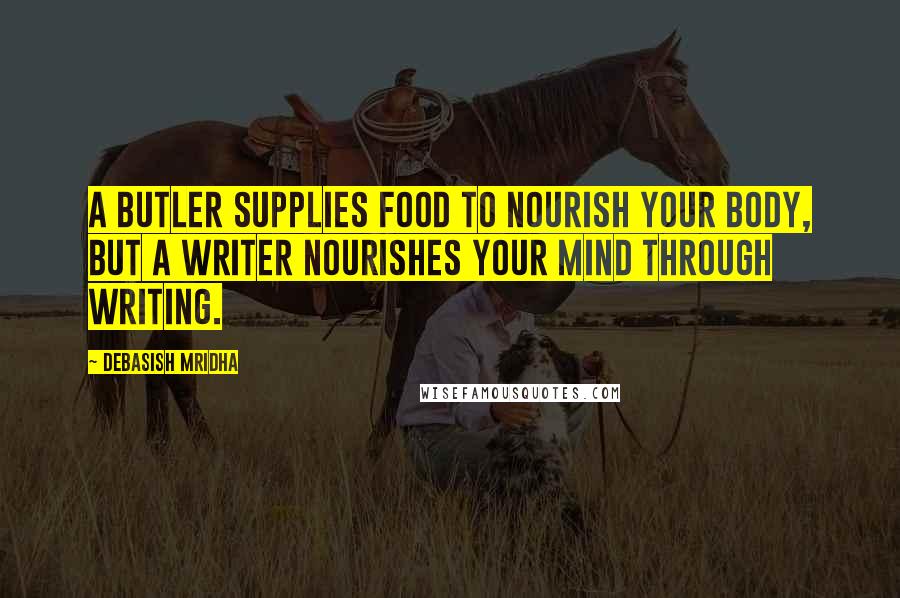 Debasish Mridha Quotes: A butler supplies food to nourish your body, but a writer nourishes your mind through writing.