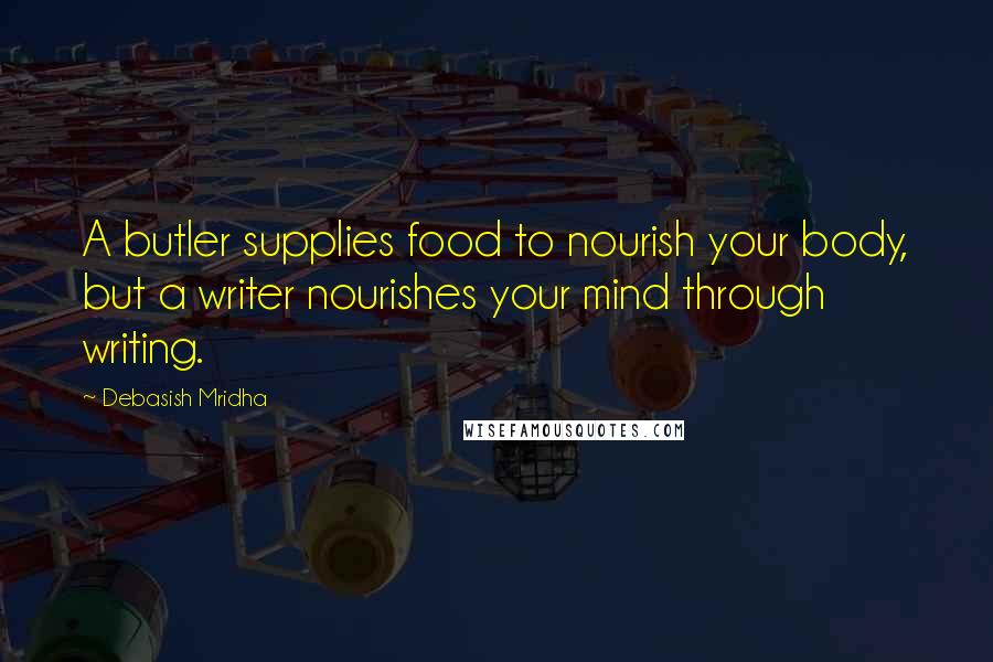 Debasish Mridha Quotes: A butler supplies food to nourish your body, but a writer nourishes your mind through writing.