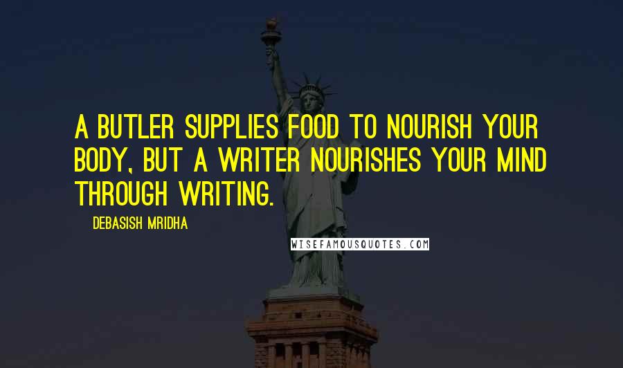 Debasish Mridha Quotes: A butler supplies food to nourish your body, but a writer nourishes your mind through writing.