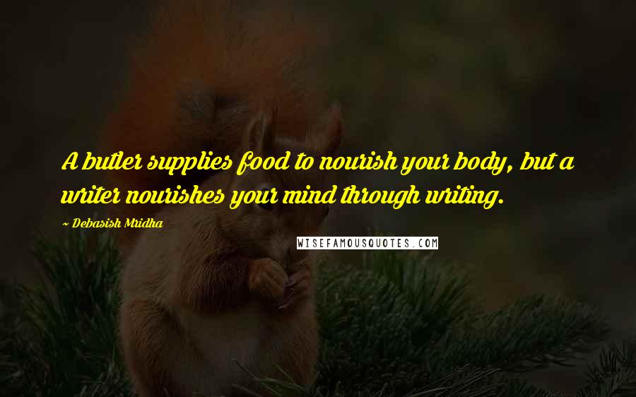 Debasish Mridha Quotes: A butler supplies food to nourish your body, but a writer nourishes your mind through writing.