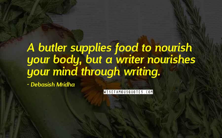 Debasish Mridha Quotes: A butler supplies food to nourish your body, but a writer nourishes your mind through writing.