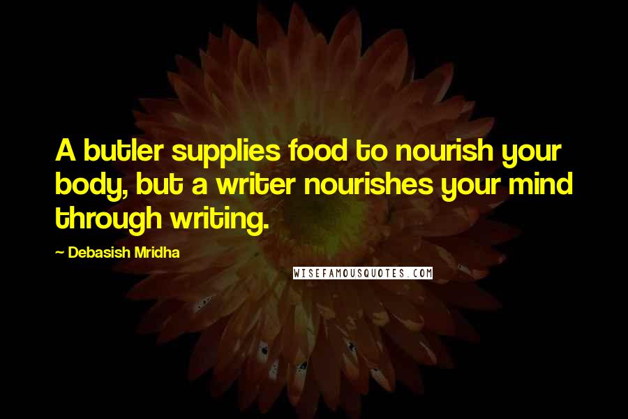 Debasish Mridha Quotes: A butler supplies food to nourish your body, but a writer nourishes your mind through writing.