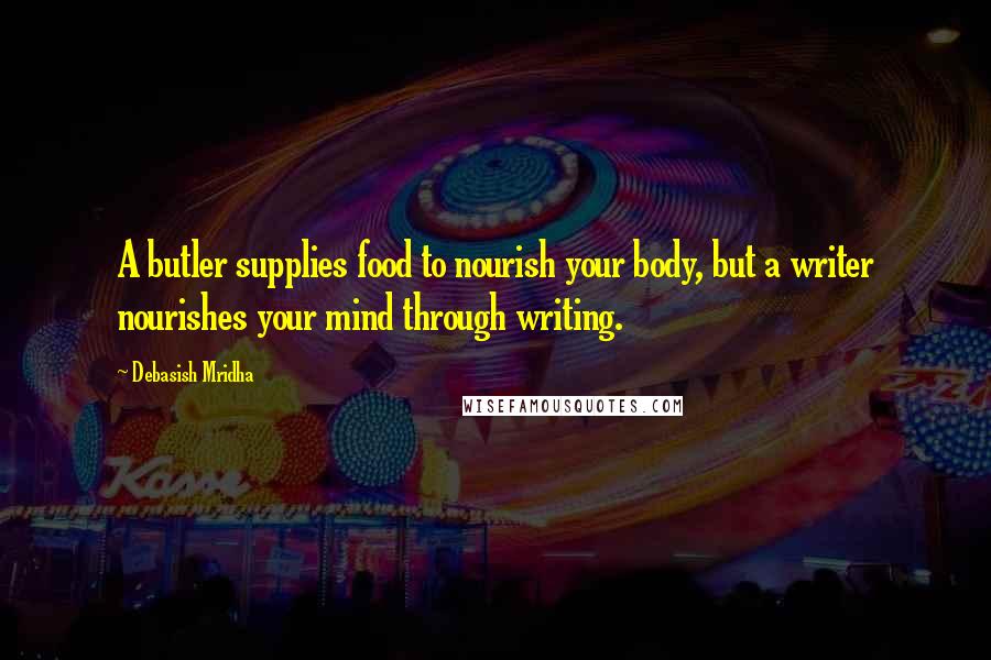 Debasish Mridha Quotes: A butler supplies food to nourish your body, but a writer nourishes your mind through writing.