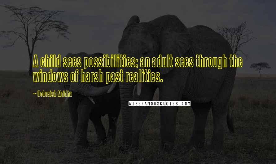 Debasish Mridha Quotes: A child sees possibilities; an adult sees through the windows of harsh past realities.