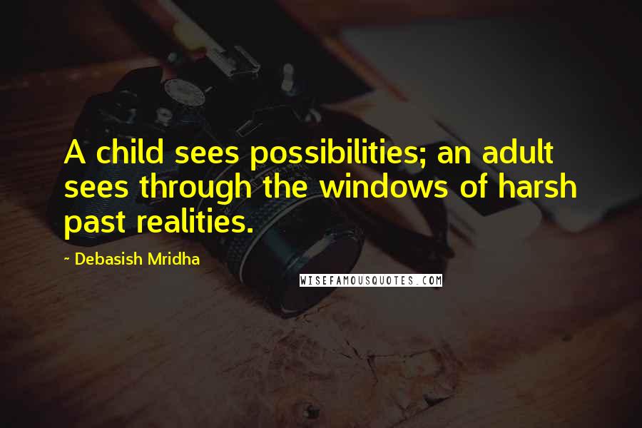 Debasish Mridha Quotes: A child sees possibilities; an adult sees through the windows of harsh past realities.