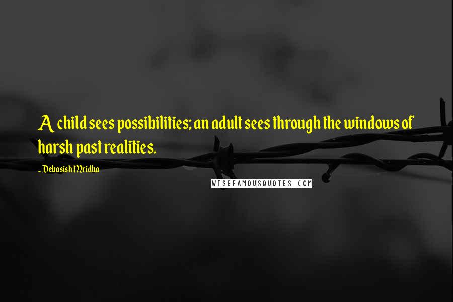 Debasish Mridha Quotes: A child sees possibilities; an adult sees through the windows of harsh past realities.