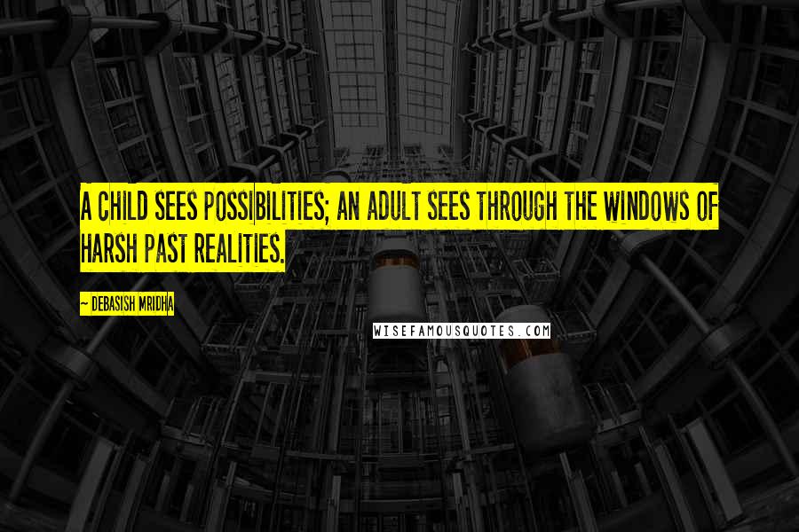Debasish Mridha Quotes: A child sees possibilities; an adult sees through the windows of harsh past realities.