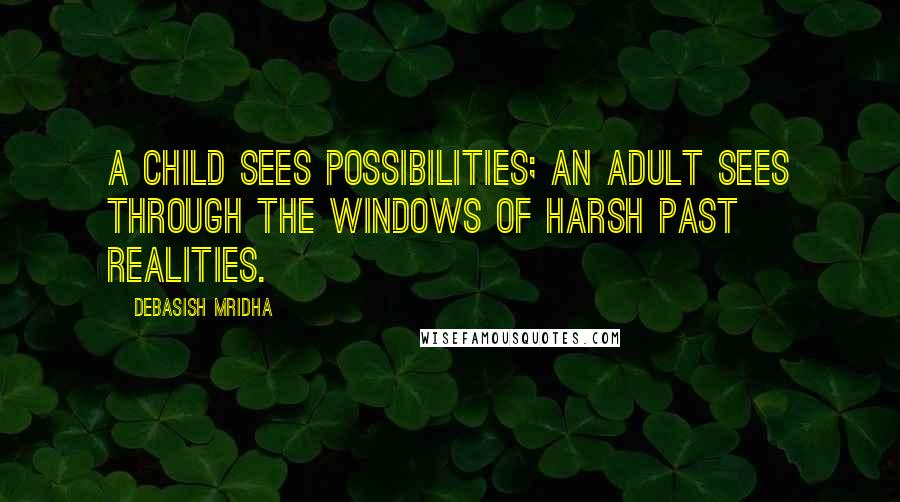 Debasish Mridha Quotes: A child sees possibilities; an adult sees through the windows of harsh past realities.