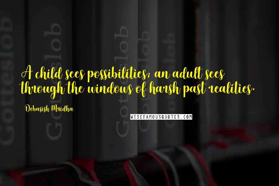 Debasish Mridha Quotes: A child sees possibilities; an adult sees through the windows of harsh past realities.