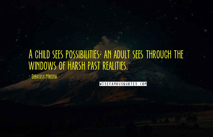 Debasish Mridha Quotes: A child sees possibilities; an adult sees through the windows of harsh past realities.