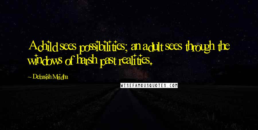 Debasish Mridha Quotes: A child sees possibilities; an adult sees through the windows of harsh past realities.