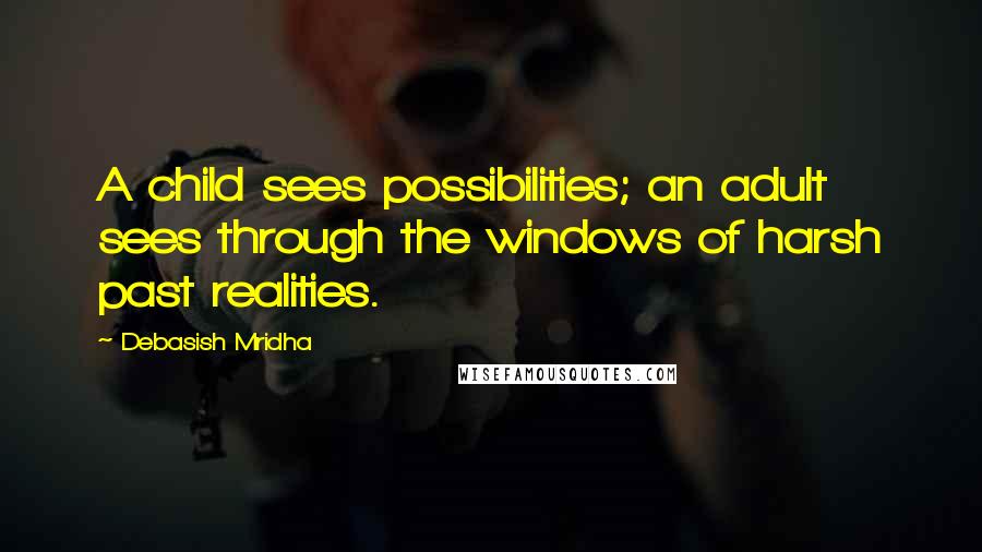Debasish Mridha Quotes: A child sees possibilities; an adult sees through the windows of harsh past realities.