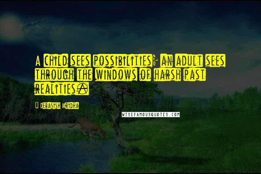 Debasish Mridha Quotes: A child sees possibilities; an adult sees through the windows of harsh past realities.