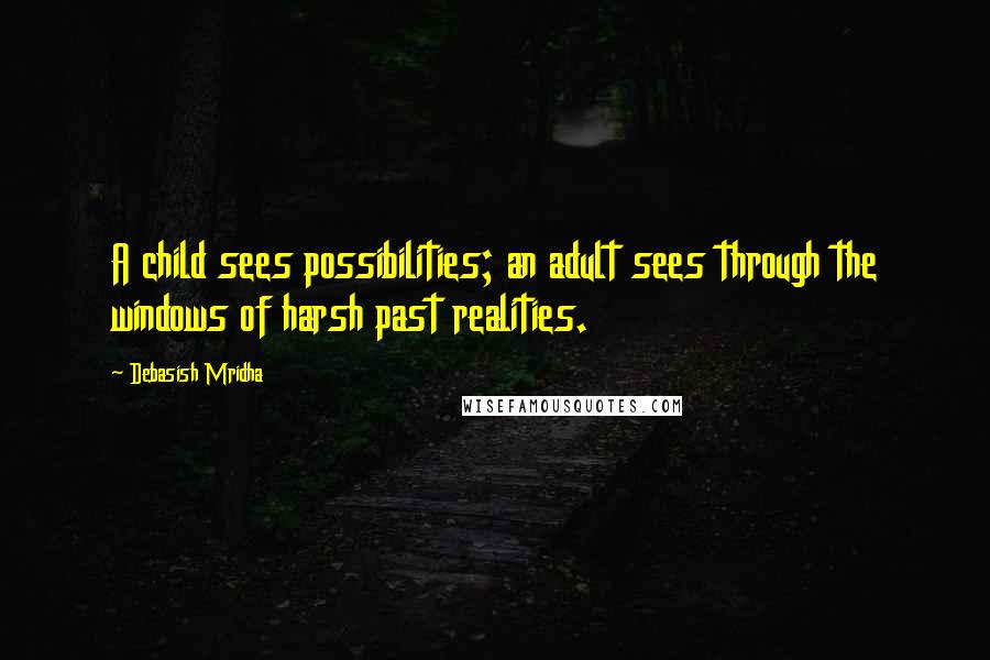 Debasish Mridha Quotes: A child sees possibilities; an adult sees through the windows of harsh past realities.