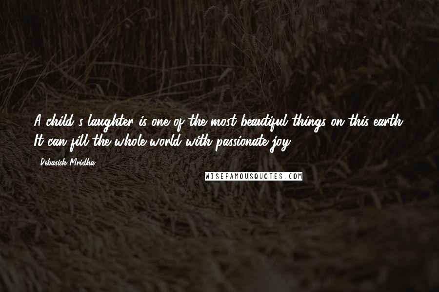 Debasish Mridha Quotes: A child's laughter is one of the most beautiful things on this earth. It can fill the whole world with passionate joy.