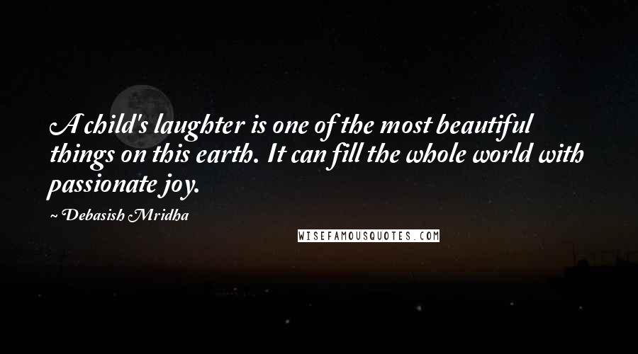Debasish Mridha Quotes: A child's laughter is one of the most beautiful things on this earth. It can fill the whole world with passionate joy.