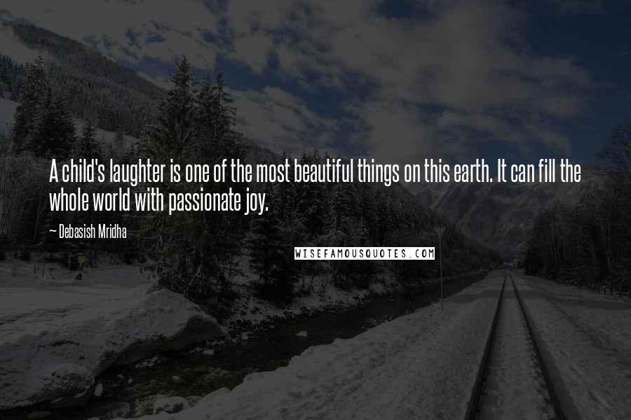 Debasish Mridha Quotes: A child's laughter is one of the most beautiful things on this earth. It can fill the whole world with passionate joy.